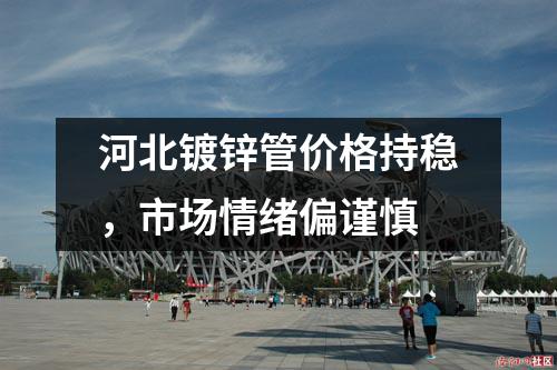 河北鍍鋅管價格持穩，市場情緒偏謹慎