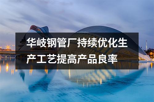 京華鋼管廠持續(xù)優(yōu)化生產(chǎn)工藝提高產(chǎn)品良率