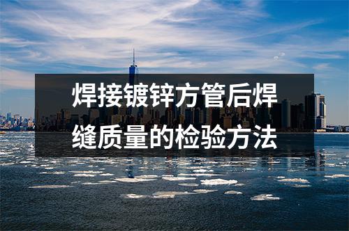 衡水京華鋼管：焊接鍍鋅方管后焊縫質(zhì)量的檢驗(yàn)方法